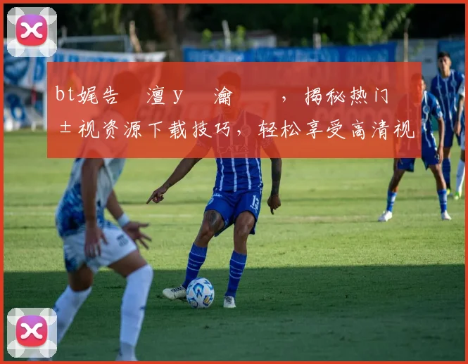 bt娓告垙澶у叏瀹樼綉，揭秘热门影视资源下载技巧，轻松享受高清视听盛宴