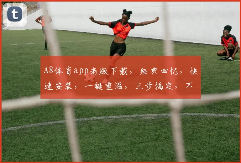 A8体育app老版下载，经典回忆，快速安装，一键重温，三步搞定，不容错过