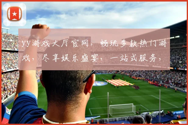yy游戏大厅官网，畅玩多款热门游戏，尽享娱乐盛宴，一站式服务，体验非凡