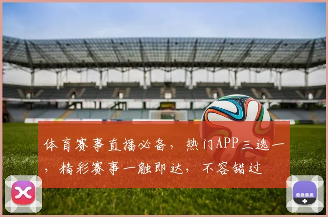 体育赛事直播必备，热门APP三选一，精彩赛事一触即达，不容错过