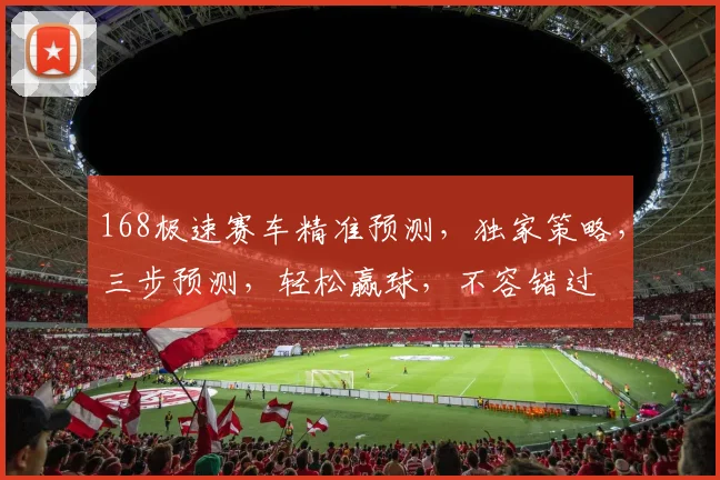 168极速赛车精准预测，独家策略，三步预测，轻松赢球，不容错过