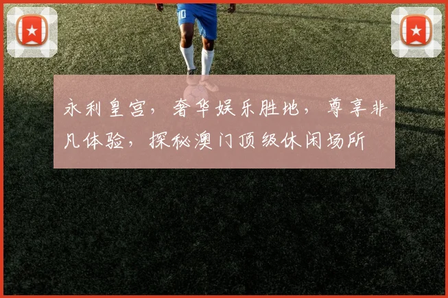 永利皇宫，奢华娱乐胜地，尊享非凡体验，探秘澳门顶级休闲场所