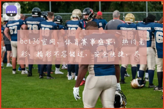 bet36官网，体育赛事盛宴，热门竞彩，精彩不容错过，安全快捷，尽享赛事激情