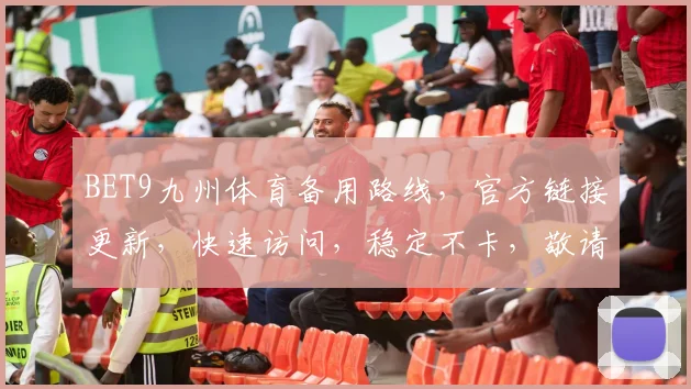 BET9九州体育备用路线，官方链接更新，快速访问，稳定不卡，敬请收藏