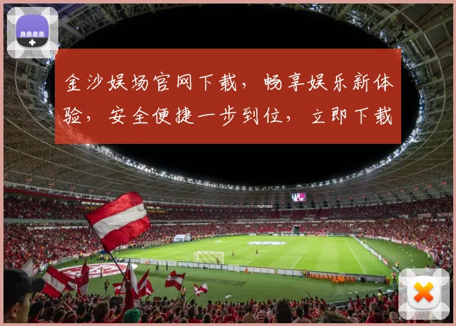 金沙娱场官网下载，畅享娱乐新体验，安全便捷一步到位，立即下载体验
