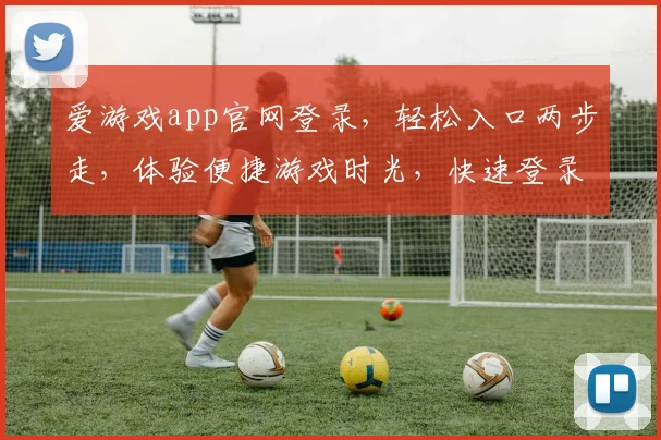 爱游戏app官网登录，轻松入口两步走，体验便捷游戏时光，快速登录享不停