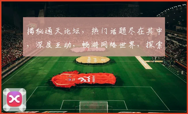 揭秘通天论坛，热门话题尽在其中，深度互动，畅游网络世界，探索未知领域。