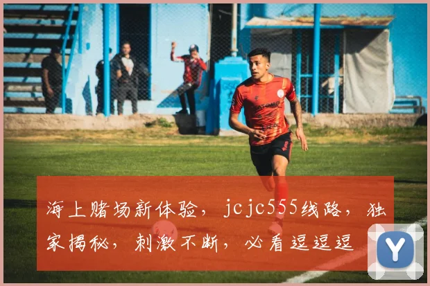 海上赌场新体验，jcjc555线路，独家揭秘，刺激不断，必看逗逗逗