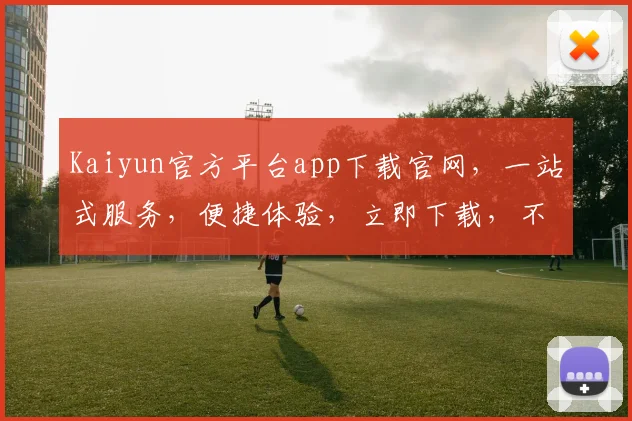 Kaiyun官方平台app下载官网，一站式服务，便捷体验，立即下载，不容错过，享受极致办公体验