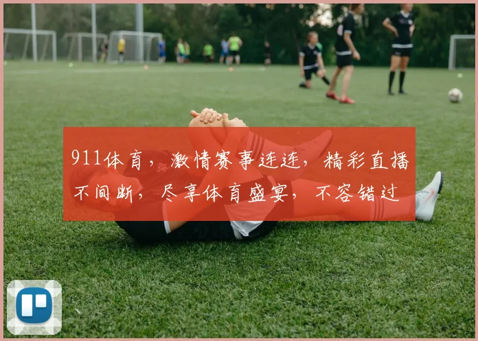 911体育，激情赛事连连，精彩直播不间断，尽享体育盛宴，不容错过