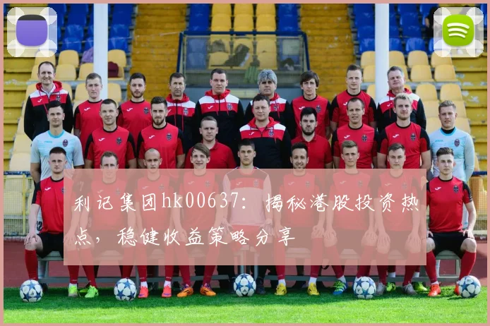 利记集团hk00637：揭秘港股投资热点，稳健收益策略分享