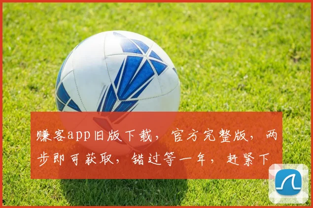 赚客app旧版下载，官方完整版，两步即可获取，错过等一年，赶紧下载体验
